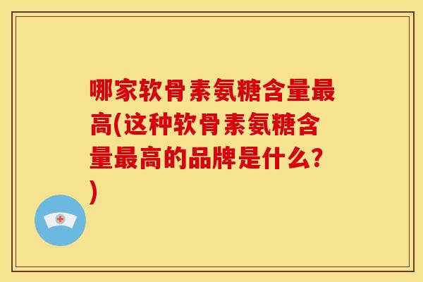 哪家软骨素氨糖含量最高(这种软骨素氨糖含量最高的品牌是什么？)