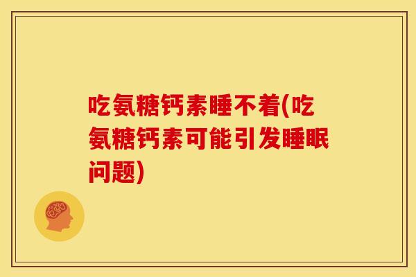 吃氨糖钙素睡不着(吃氨糖钙素可能引发睡眠问题)