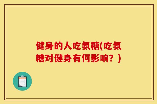 健身的人吃氨糖(吃氨糖对健身有何影响？)