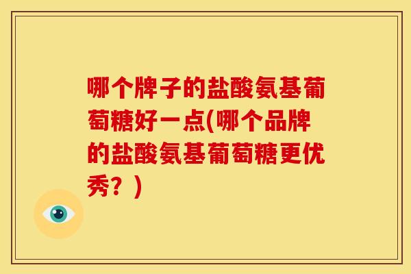 哪个牌子的盐酸氨基葡萄糖好一点(哪个品牌的盐酸氨基葡萄糖更优秀?) 哪个牌子的盐酸氨基葡萄糖好一点(哪个品牌的盐酸氨基葡萄糖更优秀?)