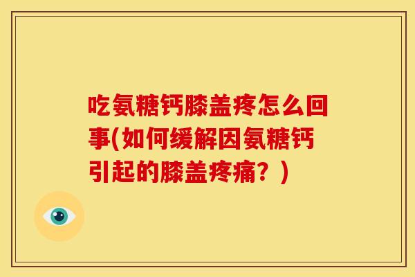 吃氨糖钙膝盖疼怎么回事(如何缓解因氨糖钙引起的膝盖疼痛？)