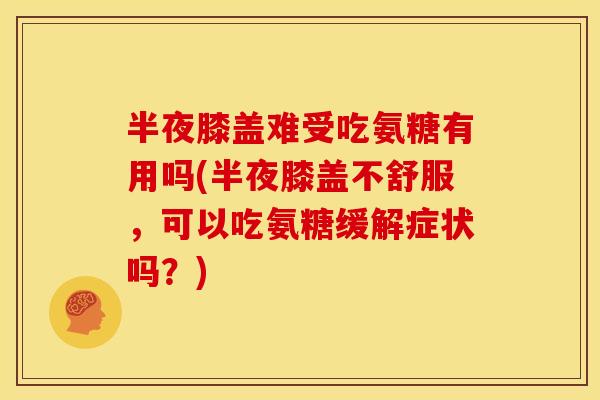 半夜膝盖难受吃氨糖有用吗(半夜膝盖不舒服，可以吃氨糖缓解症状吗？)