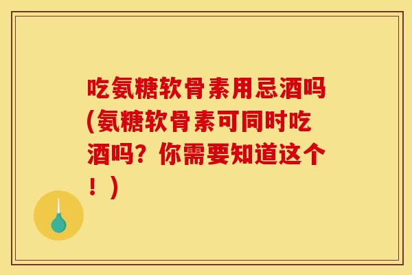 吃氨糖软骨素用忌酒吗(氨糖软骨素可同时吃酒吗？你需要知道这个！)