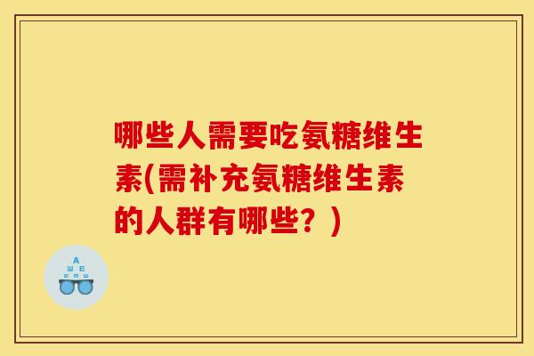 哪些人需要吃氨糖维生素(需补充氨糖维生素的人群有哪些?) 哪些人需要吃氨糖维生素(需补充氨糖维生素的人群有哪些?)