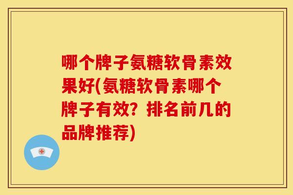 哪个牌子氨糖软骨素效果好(氨糖软骨素哪个牌子有效？排名前几的品牌推荐)