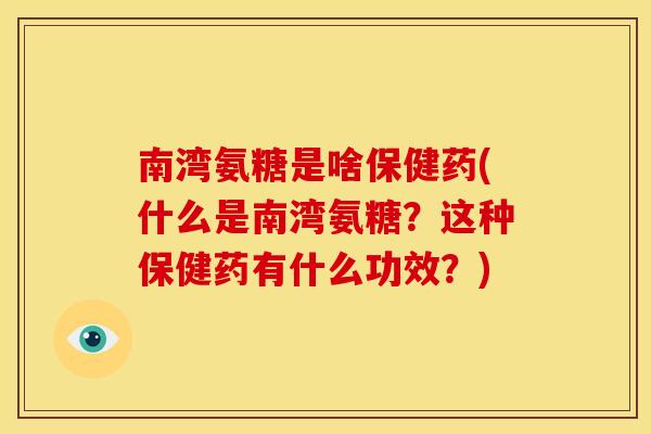 南湾氨糖是啥保健药(什么是南湾氨糖？这种保健药有什么功效？)