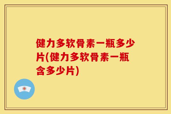 健力多软骨素一瓶多少片(健力多软骨素一瓶含多少片)