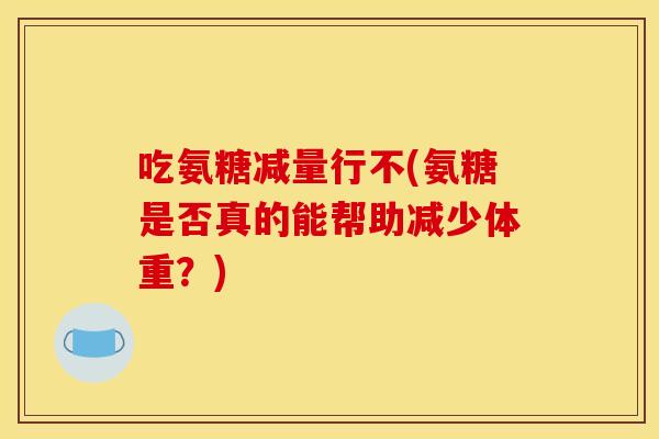 吃氨糖减量行不(氨糖是否真的能帮助减少体重?) 吃氨糖减量行不(氨糖是否真的能帮助减少体重?)