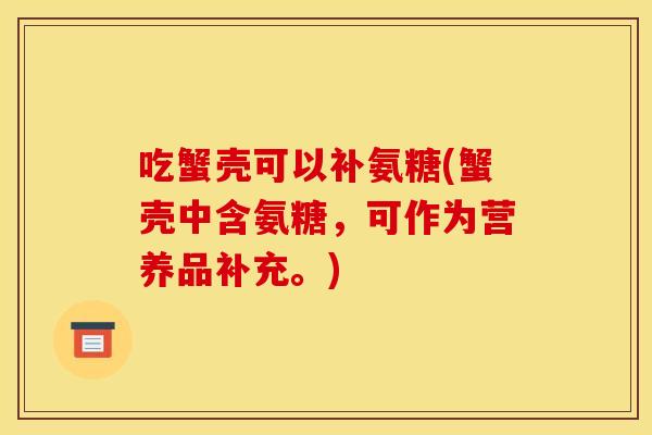 吃蟹壳可以补氨糖(蟹壳中含氨糖,可作为营养品补充。) 吃蟹壳可以补氨糖(蟹壳中含氨糖,可作为营养品补充。)