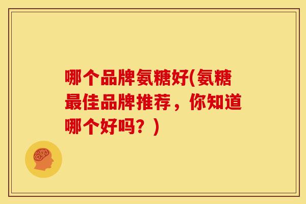 哪个品牌氨糖好(氨糖最佳品牌推荐，你知道哪个好吗？)