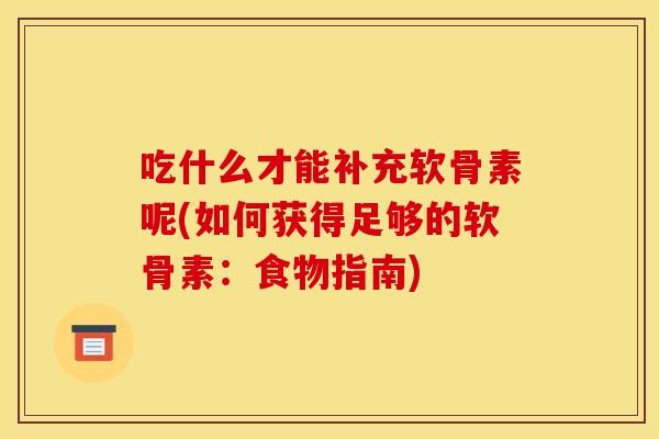 吃什么才能补充软骨素呢(如何获得足够的软骨素：食物指南)