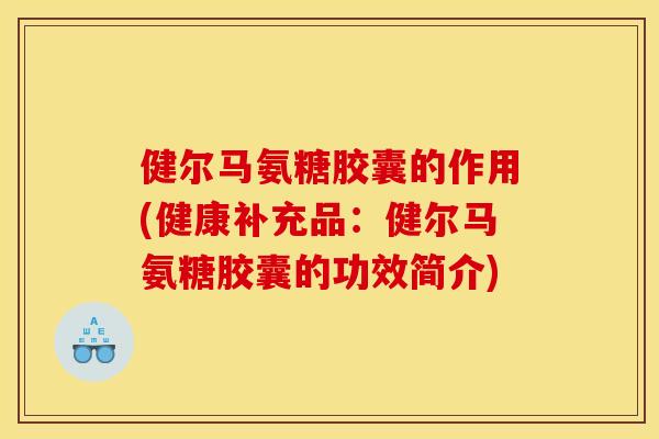 健尔马氨糖胶囊的作用(健康补充品：健尔马氨糖胶囊的功效简介)