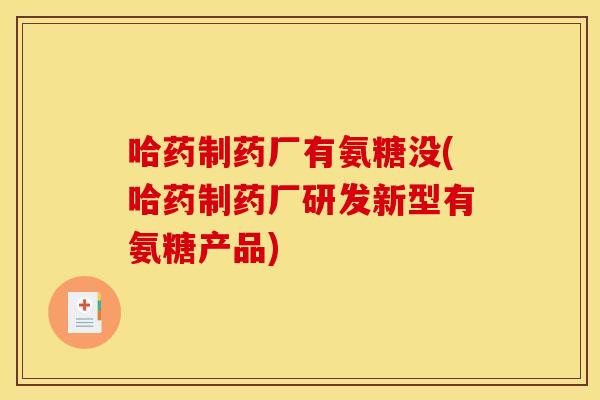 哈药制药厂有氨糖没(哈药制药厂研发新型有氨糖产品) 哈药制药厂有氨糖没(哈药制药厂研发新型有氨糖产品)