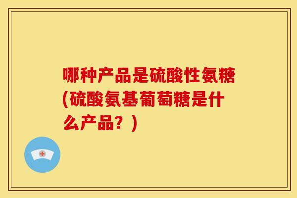 哪种产品是硫酸性氨糖(硫酸氨基葡萄糖是什么产品？)