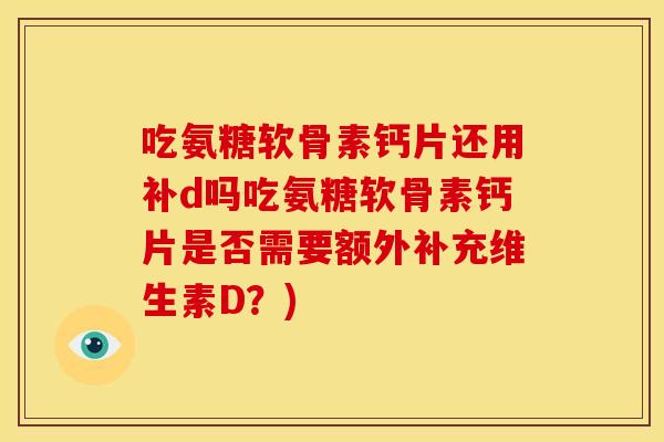 吃氨糖软骨素钙片还用补d吗吃氨糖软骨素钙片是否需要额外补充维生素D？)