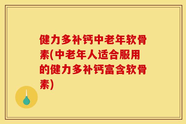 健力多补钙中老年软骨素(中老年人适合服用的健力多补钙富含软骨素)