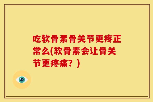 吃软骨素骨关节更疼正常么(软骨素会让骨关节更疼痛？)