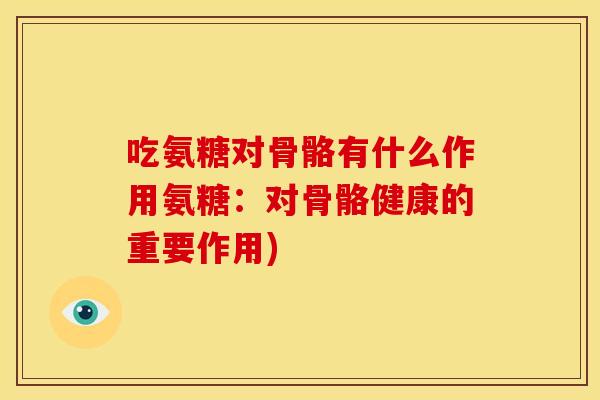 吃氨糖对骨骼有什么作用氨糖：对骨骼健康的重要作用)