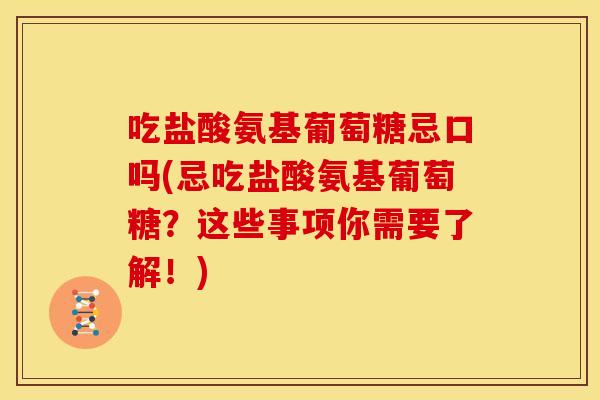 吃盐酸氨基葡萄糖忌口吗(忌吃盐酸氨基葡萄糖？这些事项你需要了解！)