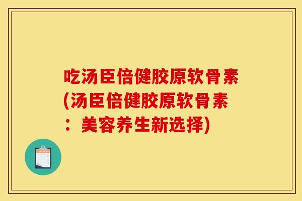 吃汤臣倍健胶原软骨素(汤臣倍健胶原软骨素：美容养生新选择)