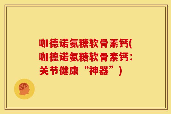 咖德诺氨糖软骨素钙(咖德诺氨糖软骨素钙：关节健康“神器”)