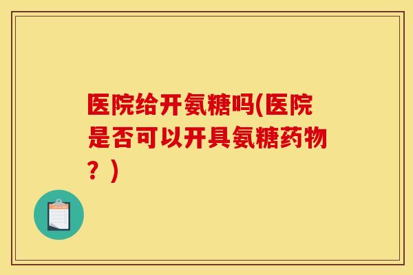 医院给开氨糖吗(医院是否可以开具氨糖药物？)