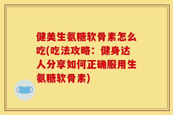 健美生氨糖软骨素怎么吃(吃法攻略：健身达人分享如何正确服用生氨糖软骨素)