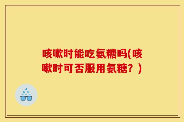 咳嗽时能吃氨糖吗(咳嗽时可否服用氨糖？)