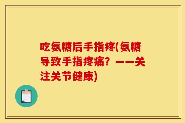 吃氨糖后手指疼(氨糖导致手指疼痛？——关注关节健康)