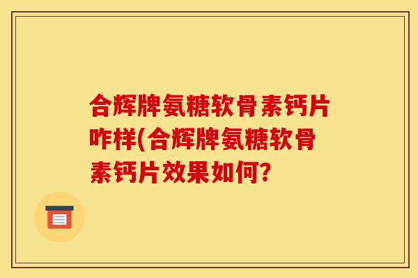 合辉牌氨糖软骨素钙片咋样(合辉牌氨糖软骨素钙片效果如何? 合辉牌氨糖软骨素钙片咋样(合辉牌氨糖软骨素钙片效果如何?