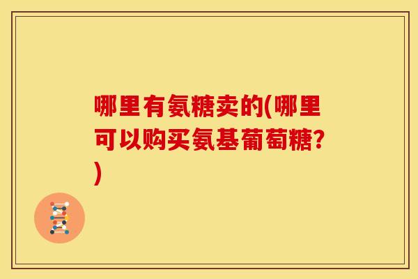 哪里有氨糖卖的(哪里可以购买氨基葡萄糖？)