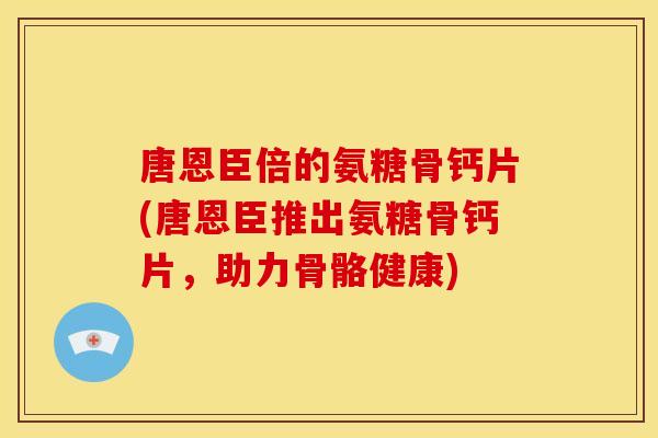 唐恩臣倍的氨糖骨钙片(唐恩臣推出氨糖骨钙片，助力骨骼健康)