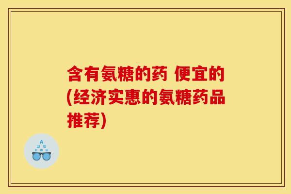 含有氨糖的药 便宜的(经济实惠的氨糖药品推荐)