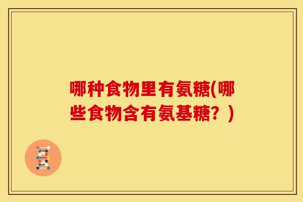 哪种食物里有氨糖(哪些食物含有氨基糖？)