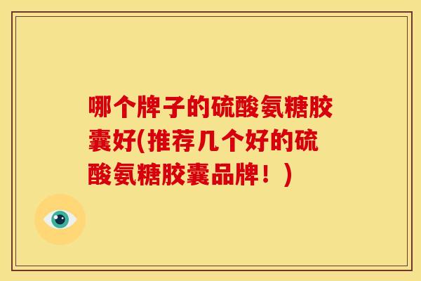 哪个牌子的硫酸氨糖胶囊好(推荐几个好的硫酸氨糖胶囊品牌！)