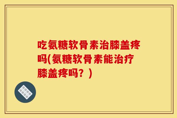 吃氨糖软骨素膝盖疼吗(氨糖软骨素能膝盖疼吗?) 吃氨糖软骨素膝盖疼吗(氨糖软骨素能膝盖疼吗?)