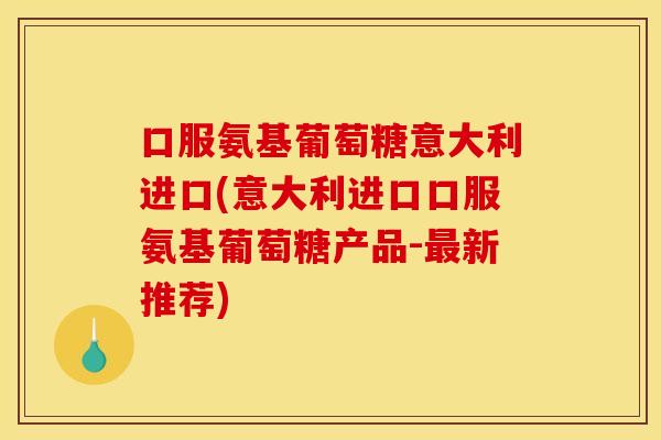 口服氨基葡萄糖意大利进口(意大利进口口服氨基葡萄糖产品-最新推荐)