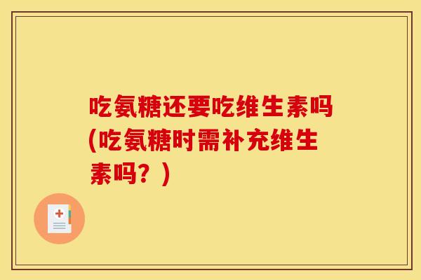 吃氨糖还要吃维生素吗(吃氨糖时需补充维生素吗？)