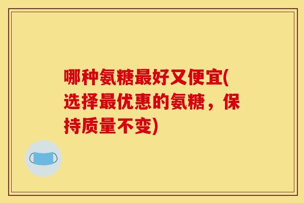 哪种氨糖最好又便宜(选择最优惠的氨糖，保持质量不变)