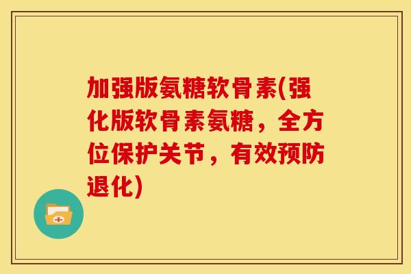 加强版氨糖软骨素(强化版软骨素氨糖,全方位保护关节,有效退化) 加强版氨糖软骨素(强化版软骨素氨糖,全方位保护关节,有效退化)