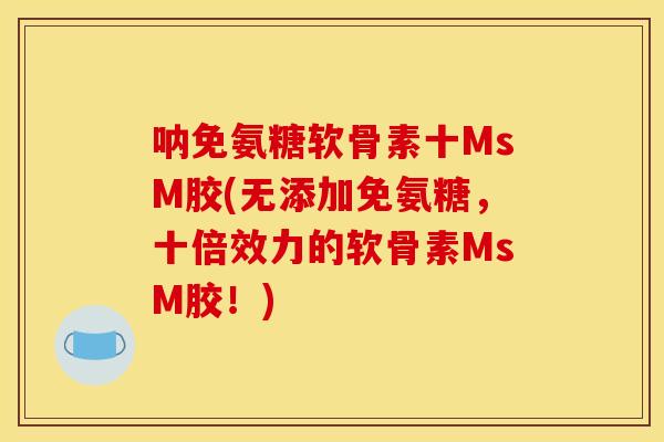呐免氨糖软骨素十MsM胶(无添加免氨糖，十倍效力的软骨素MsM胶！)