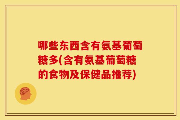 哪些东西含有氨基葡萄糖多(含有氨基葡萄糖的食物及保健品推荐)