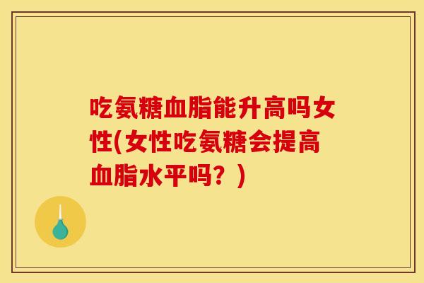 吃氨糖血脂能升高吗女性(女性吃氨糖会提高血脂水平吗？)