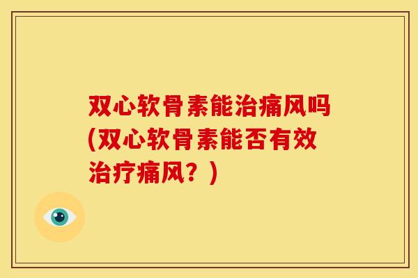 双心软骨素能治痛风吗(双心软骨素能否有效治疗痛风？)