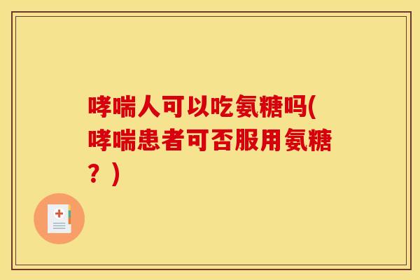 哮喘人可以吃氨糖吗(哮喘患者可否服用氨糖？)