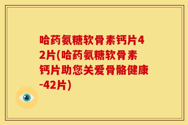 哈药氨糖软骨素钙片42片(哈药氨糖软骨素钙片助您关爱骨骼健康-42片)