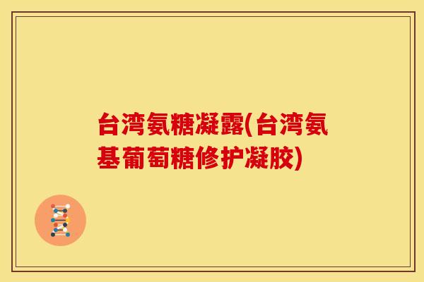 台湾氨糖凝露(台湾氨基葡萄糖修护凝胶)