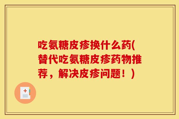 吃氨糖皮疹换什么药(替代吃氨糖皮疹药物推荐，解决皮疹问题！)