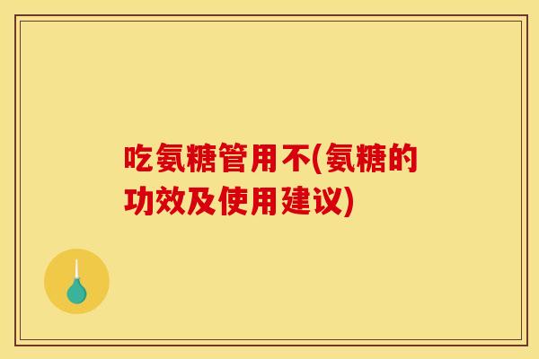吃氨糖管用不(氨糖的功效及使用建议)
