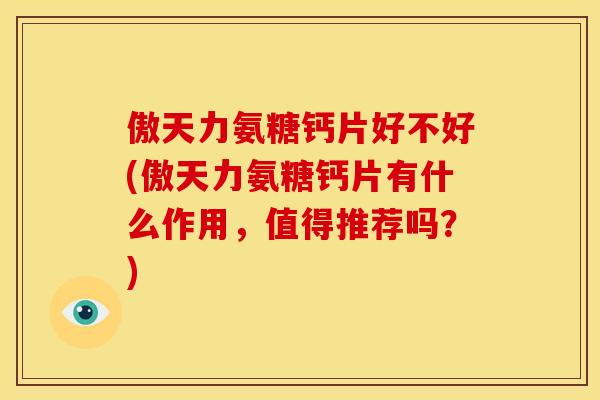 傲天力氨糖钙片好不好(傲天力氨糖钙片有什么作用，值得推荐吗？)